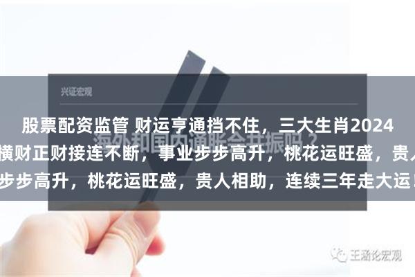 股票配资监管 财运亨通挡不住，三大生肖2024下半年至2027上半年，横财正财接连不断，事业步步高升，桃花运旺盛，贵人相助，连续三年走大运！