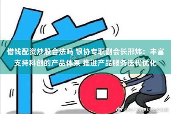 借钱配资炒股合法吗 银协专职副会长邢炜：丰富支持科创的产品体系 推进产品服务迭代优化