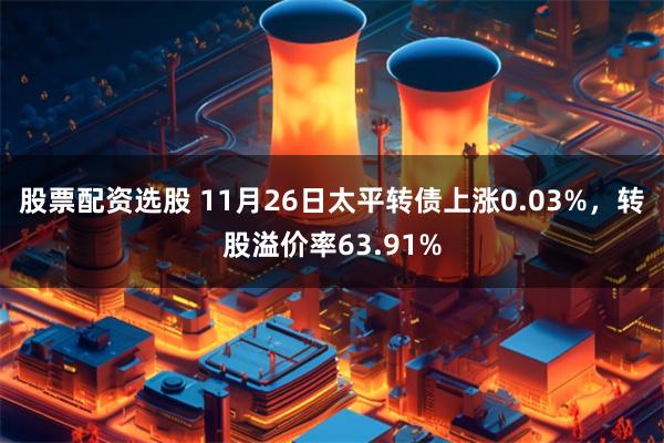 股票配资选股 11月26日太平转债上涨0.03%，转股溢价率63.91%