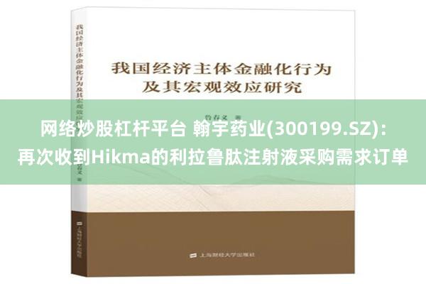 网络炒股杠杆平台 翰宇药业(300199.SZ)：再次收到Hikma的利拉鲁肽注射液采购需求订单