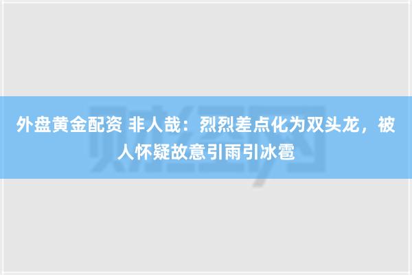 外盘黄金配资 非人哉：烈烈差点化为双头龙，被人怀疑故意引雨引冰雹