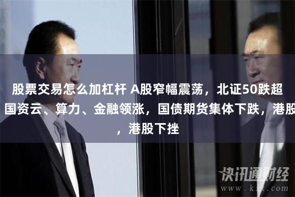 股票交易怎么加杠杆 A股窄幅震荡，北证50跌超4%，国资云、算力、金融领涨，国债期货集体下跌，港股下挫