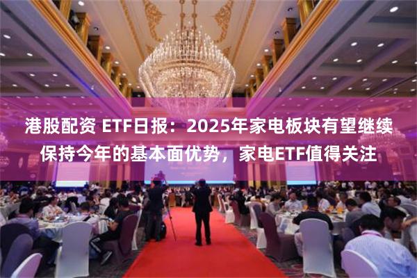 港股配资 ETF日报：2025年家电板块有望继续保持今年的基本面优势，家电ETF值得关注