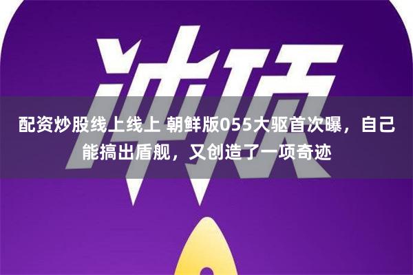 配资炒股线上线上 朝鲜版055大驱首次曝，自己能搞出盾舰，又创造了一项奇迹