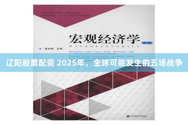 辽阳股票配资 2025年，全球可能发生的五场战争