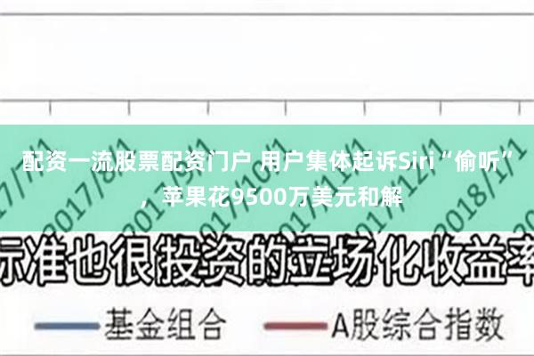 配资一流股票配资门户 用户集体起诉Siri“偷听” ，苹果花9500万美元和解