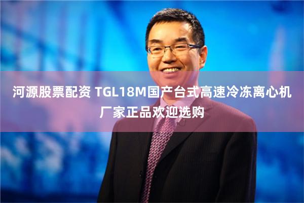 河源股票配资 TGL18M国产台式高速冷冻离心机厂家正品欢迎选购