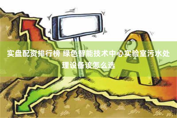 实盘配资排行榜 绿色智能技术中心实验室污水处理设备该怎么选