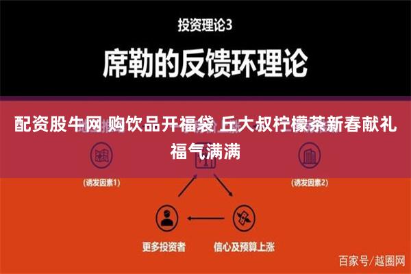 配资股牛网 购饮品开福袋 丘大叔柠檬茶新春献礼福气满满