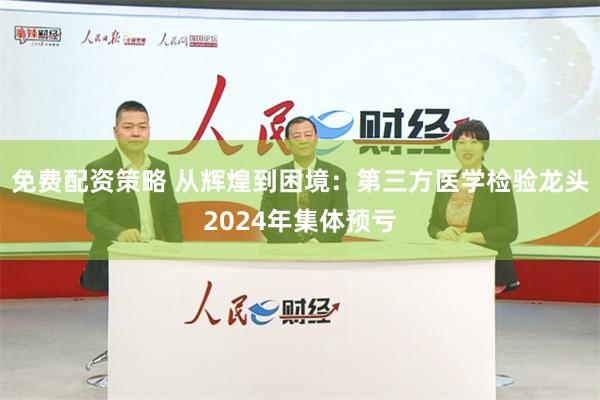 免费配资策略 从辉煌到困境：第三方医学检验龙头2024年集体预亏