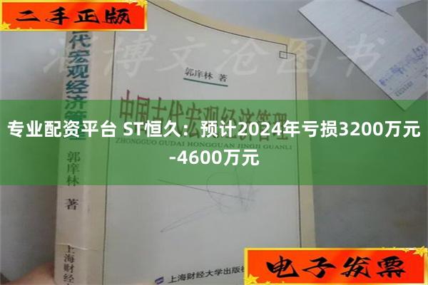 专业配资平台 ST恒久：预计2024年亏损3200万元-4600万元