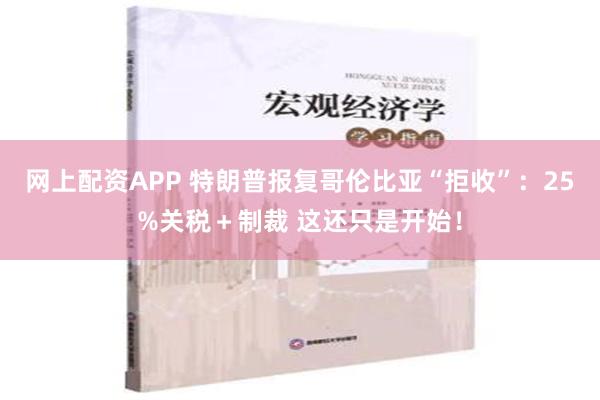 网上配资APP 特朗普报复哥伦比亚“拒收”：25%关税＋制裁 这还只是开始！