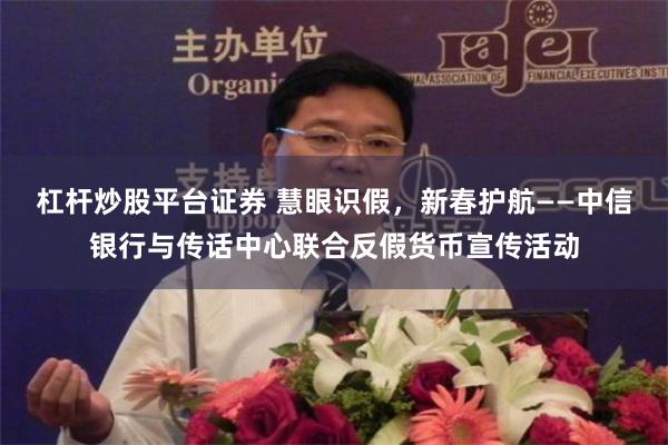 杠杆炒股平台证券 慧眼识假，新春护航——中信银行与传话中心联合反假货币宣传活动