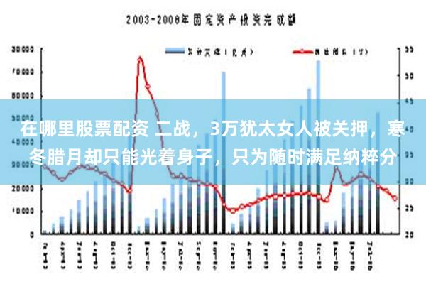 在哪里股票配资 二战，3万犹太女人被关押，寒冬腊月却只能光着身子，只为随时满足纳粹分