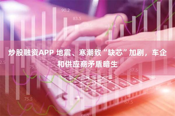 炒股融资APP 地震、寒潮致“缺芯”加剧，车企和供应商矛盾暗生