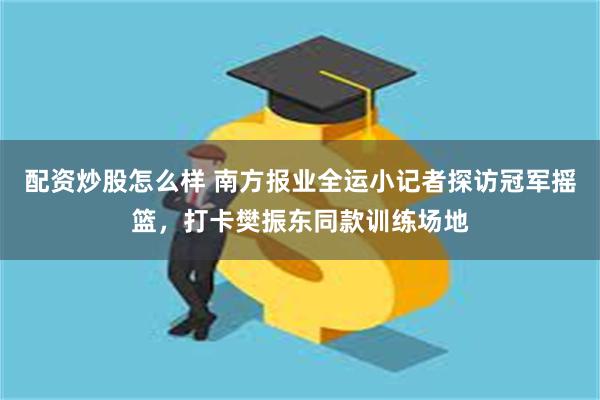 配资炒股怎么样 南方报业全运小记者探访冠军摇篮，打卡樊振东同款训练场地