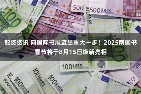 配资资讯 向国际书展迈出重大一步！2025南国书香节将于8月15日焕新亮相