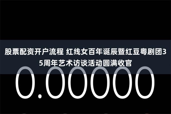 股票配资开户流程 红线女百年诞辰暨红豆粤剧团35周年艺术访谈活动圆满收官