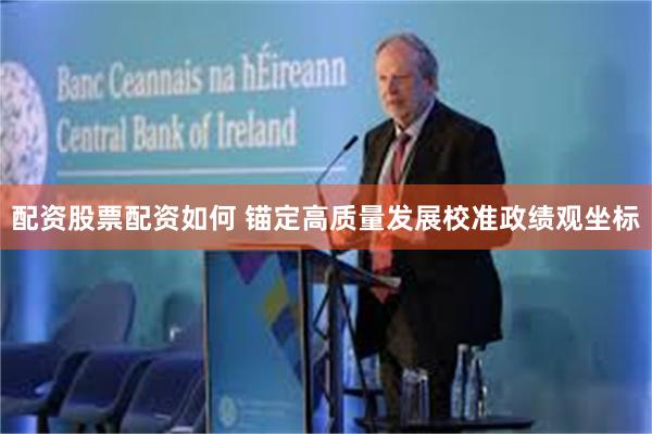 配资股票配资如何 锚定高质量发展校准政绩观坐标