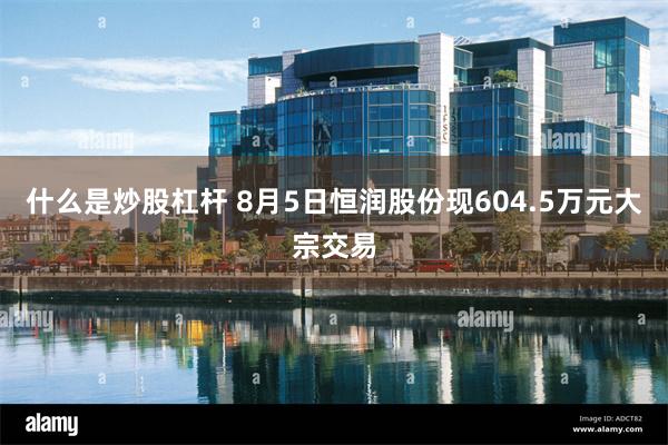 什么是炒股杠杆 8月5日恒润股份现604.5万元大宗交易