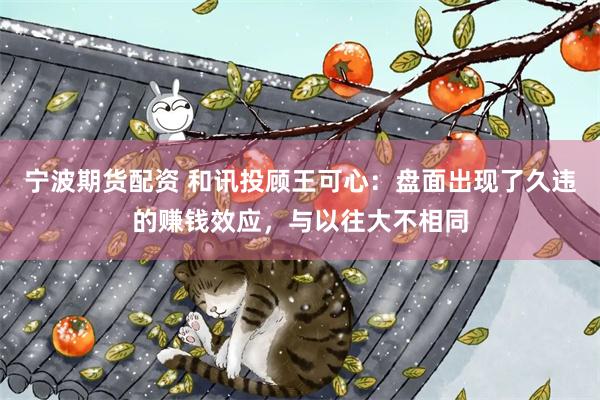 宁波期货配资 和讯投顾王可心：盘面出现了久违的赚钱效应，与以往大不相同