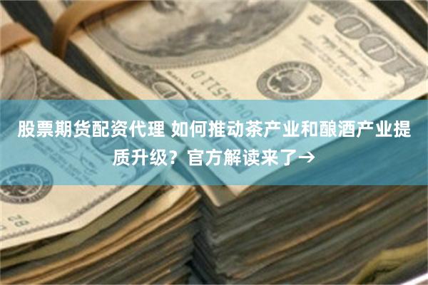 股票期货配资代理 如何推动茶产业和酿酒产业提质升级？官方解读来了→