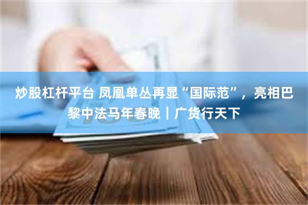 炒股杠杆平台 凤凰单丛再显“国际范”，亮相巴黎中法马年春晚｜广货行天下