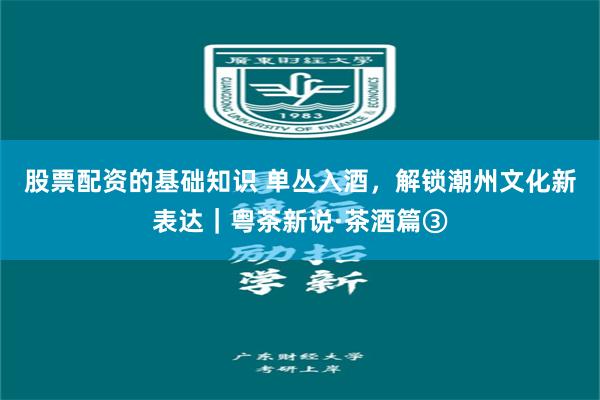 股票配资的基础知识 单丛入酒，解锁潮州文化新表达｜粤茶新说·茶酒篇③