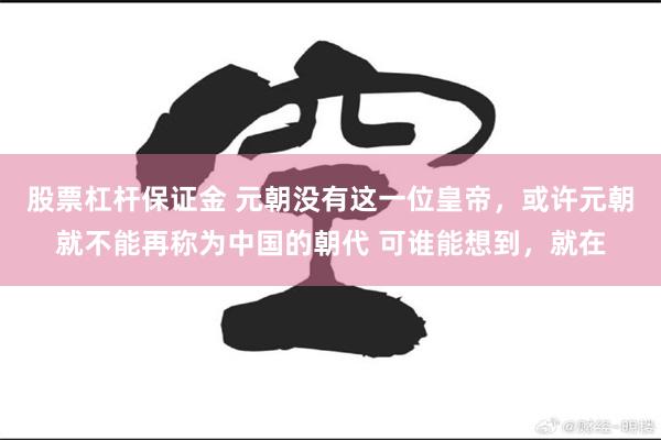 股票杠杆保证金 元朝没有这一位皇帝，或许元朝就不能再称为中国的朝代 可谁能想到，就在