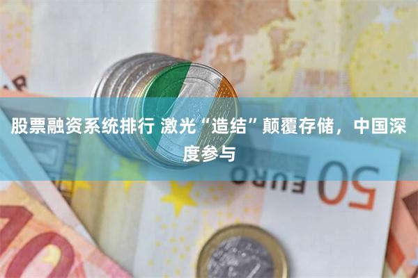 股票融资系统排行 激光“造结”颠覆存储，中国深度参与