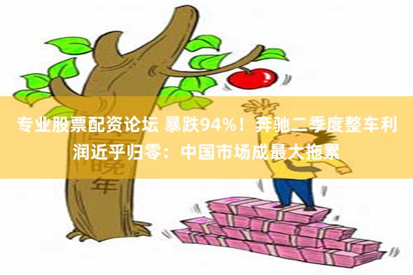 专业股票配资论坛 暴跌94%！奔驰二季度整车利润近乎归零：中国市场成最大拖累