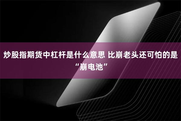 炒股指期货中杠杆是什么意思 比崩老头还可怕的是“崩电池”