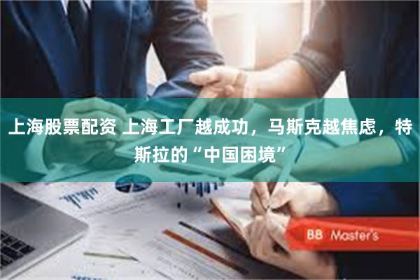 上海股票配资 上海工厂越成功，马斯克越焦虑，特斯拉的“中国困境”