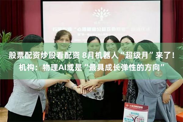 股票配资炒股看配资 8月机器人“超级月”来了！机构：物理AI或是“最具成长弹性的方向”