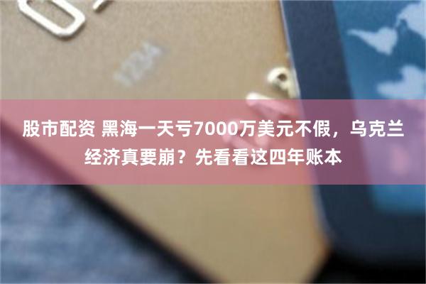 股市配资 黑海一天亏7000万美元不假，乌克兰经济真要崩？先看看这四年账本