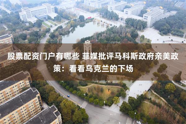 股票配资门户有哪些 菲媒批评马科斯政府亲美政策：看看乌克兰的下场