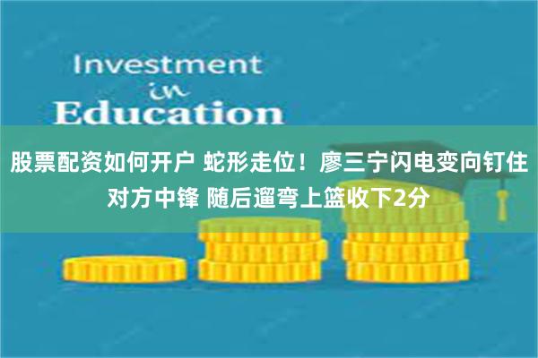 股票配资如何开户 蛇形走位！廖三宁闪电变向钉住对方中锋 随后遛弯上篮收下2分