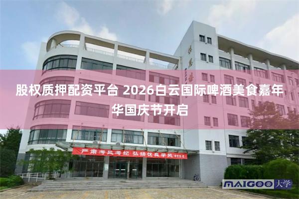 股权质押配资平台 2026白云国际啤酒美食嘉年华国庆节开启