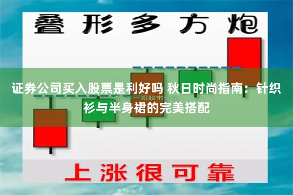 证券公司买入股票是利好吗 秋日时尚指南：针织衫与半身裙的完美搭配