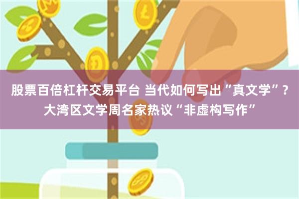 股票百倍杠杆交易平台 当代如何写出“真文学”？大湾区文学周名家热议“非虚构写作”