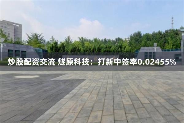炒股配资交流 燧原科技：打新中签率0.02455%