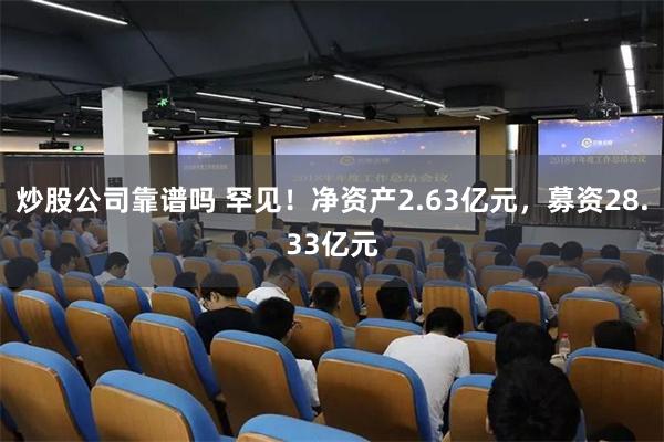 炒股公司靠谱吗 罕见！净资产2.63亿元，募资28.33亿元