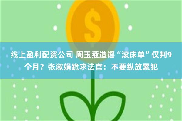 线上盈利配资公司 周玉蔻造谣“滚床单”仅判9个月？张淑娟跪求法官：不要纵放累犯