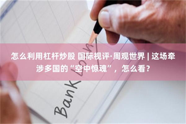 怎么利用杠杆炒股 国际视评·周观世界 | 这场牵涉多国的“空中惊魂”，怎么看？