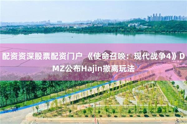 配资资深股票配资门户 《使命召唤：现代战争4》DMZ公布Hajin撤离玩法