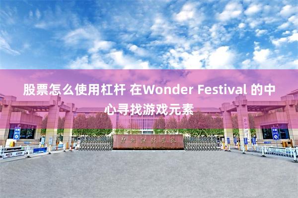股票怎么使用杠杆 在Wonder Festival 的中心寻找游戏元素