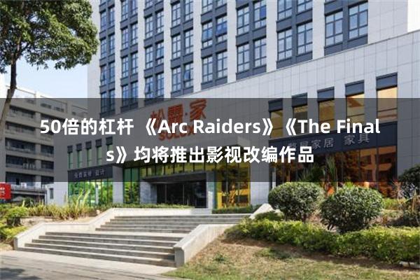 50倍的杠杆 《Arc Raiders》《The Finals》均将推出影视改编作品
