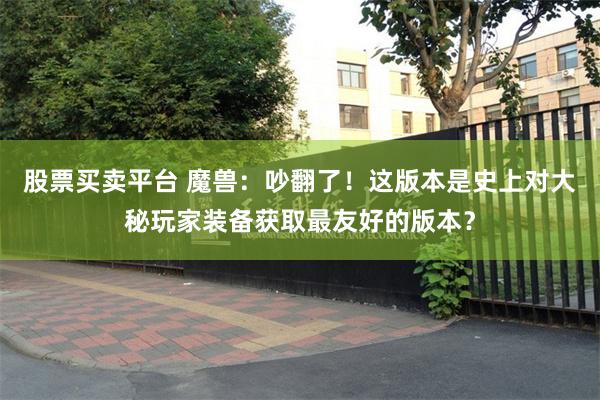 股票买卖平台 魔兽：吵翻了！这版本是史上对大秘玩家装备获取最友好的版本？